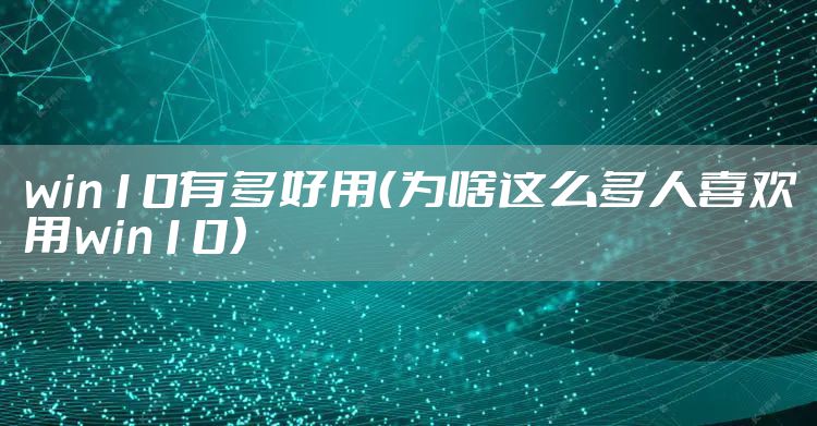 win10有多好用（为啥这么多人喜欢用win10）