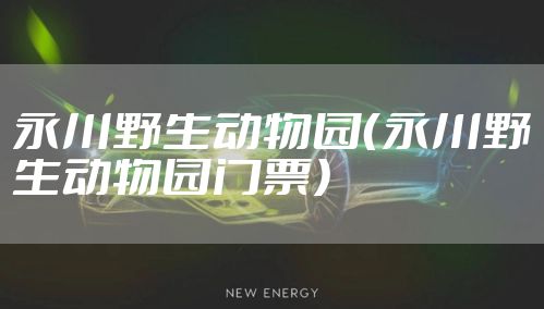 永川野生动物园（永川野生动物园门票）