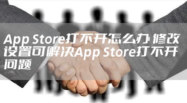 App Store打不开怎么办 修改设置可解决App Store打不开问题