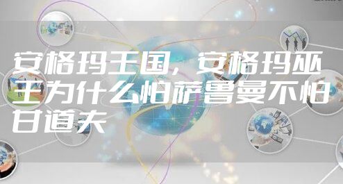 安格玛王国,安格玛巫王为什么怕萨鲁曼不怕甘道夫