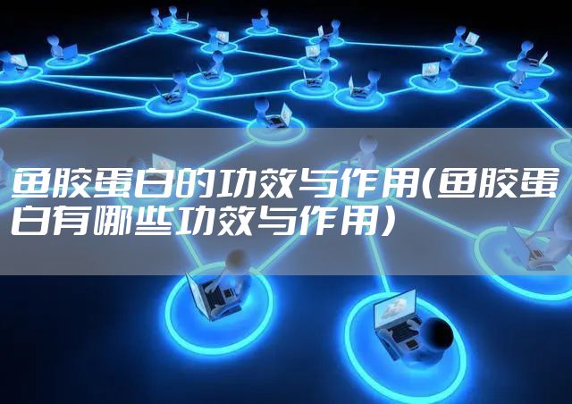 鱼胶蛋白的功效与作用（鱼胶蛋白有哪些功效与作用）