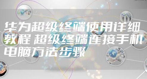 华为超级终端使用详细教程 超级终端连接手机电脑方法步骤