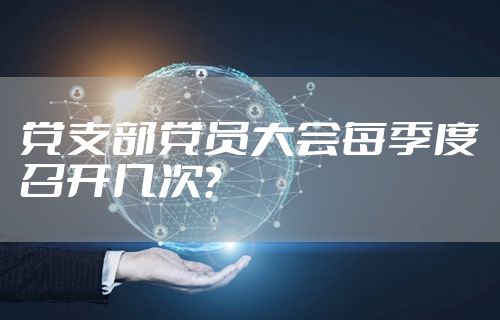 党支部党员大会每季度召开几次？