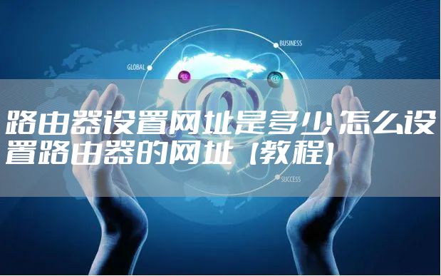 路由器设置网址是多少 怎么设置路由器的网址【教程】