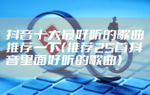 抖音十大最好听的歌曲推荐一下(推荐25首抖音里面好听的歌曲)