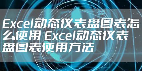 Excel动态仪表盘图表怎么使用 Excel动态仪表盘图表使用方法