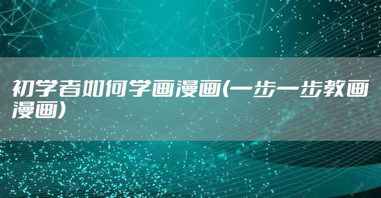 初学者如何学画漫画(一步一步教画漫画)