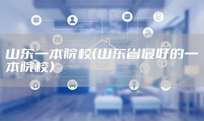 山东一本院校(山东省最好的一本院校)