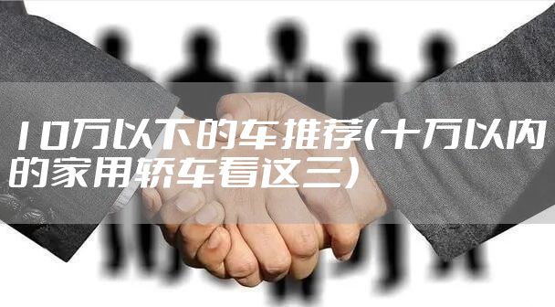 10万以下的车推荐（十万以内的家用轿车看这三）