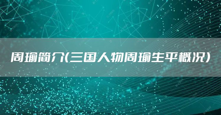 周瑜简介（三国人物周瑜生平概况）