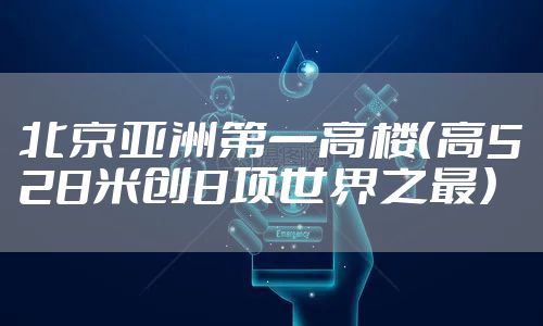 北京亚洲第一高楼（高528米创8项世界之最）