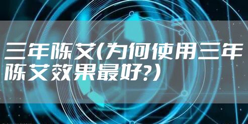 三年陈艾（为何使用三年陈艾效果最好？）