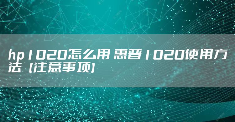 hp1020怎么用 惠普1020使用方法【注意事项】