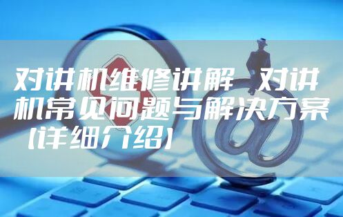 对讲机维修讲解 对讲机常见问题与解决方案【详细介绍】