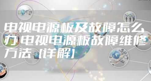 电视电源板及故障怎么办 电视电源板故障维修方法【详解】