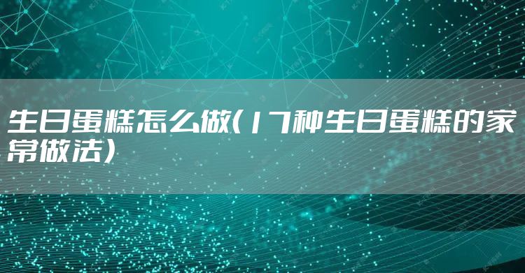 生日蛋糕怎么做（17种生日蛋糕的家常做法）