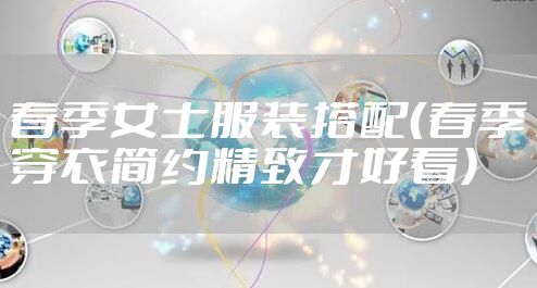 春季女士服装搭配(春季穿衣简约精致才好看)