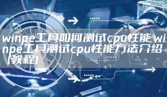 winpe工具如何测试cpu性能 winpe工具测试cpu性能方法介绍【教程】