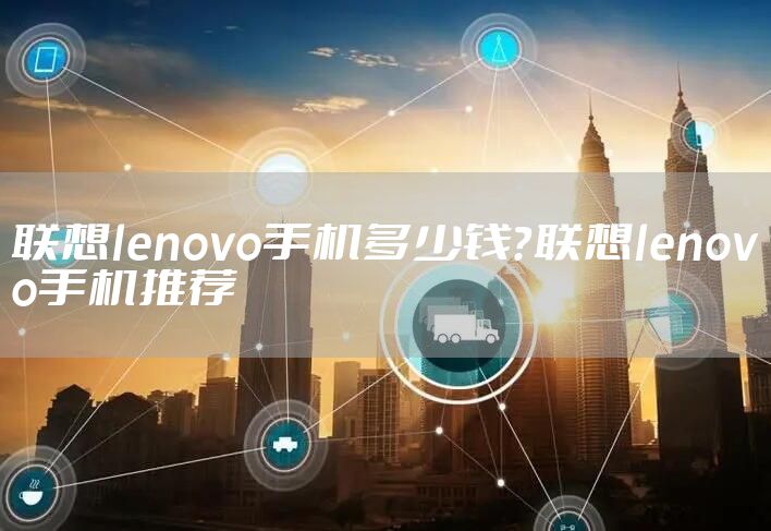 联想lenovo手机多少钱?联想lenovo手机推荐