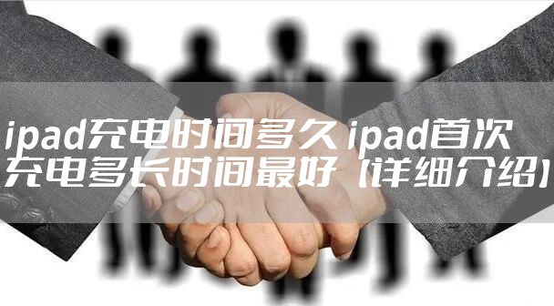 ipad充电时间多久 ipad首次充电多长时间最好【详细介绍】