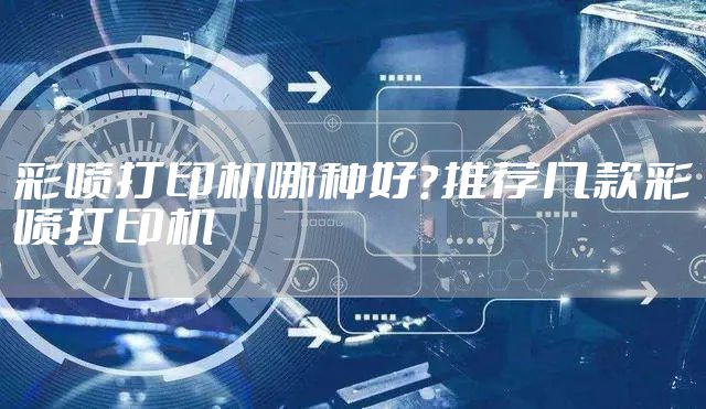 彩喷打印机哪种好？推荐几款彩喷打印机