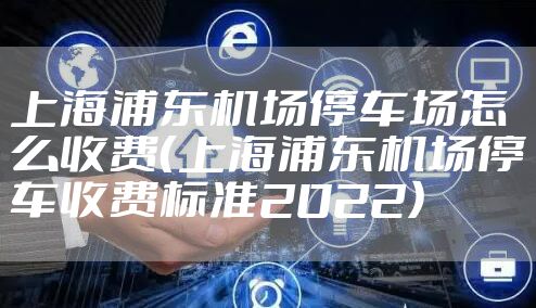 上海浦东机场停车场怎么收费（上海浦东机场停车收费标准2022）