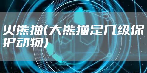 火熊猫（大熊猫是几级保护动物）