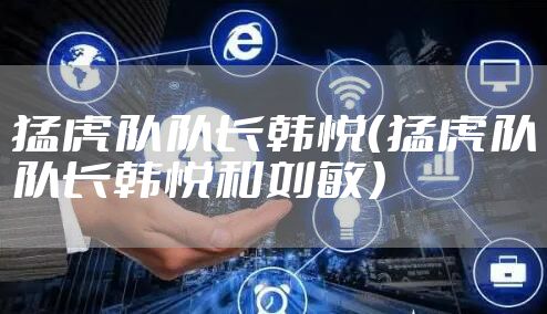 猛虎队队长韩悦(猛虎队队长韩悦和刘敏)