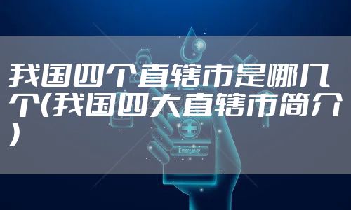 我国四个直辖市是哪几个（我国四大直辖市简介）