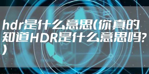 hdr是什么意思（你真的知道HDR是什么意思吗？）