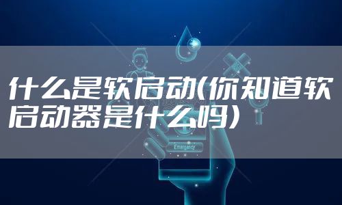 什么是软启动(你知道软启动器是什么吗)