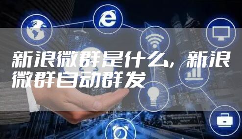 新浪微群是什么，新浪微群自动群发