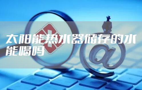 太阳能热水器储存的水能喝吗