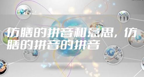 仿膳的拼音和意思，仿膳的拼音的拼音