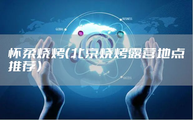 怀柔烧烤（北京烧烤露营地点推荐）