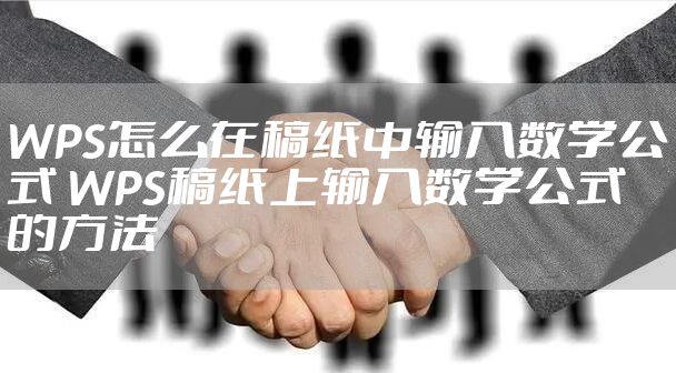 WPS怎么在稿纸中输入数学公式 WPS稿纸上输入数学公式的方法