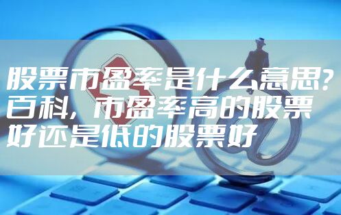 股票市盈率是什么意思?百科，市盈率高的股票好还是低的股票好