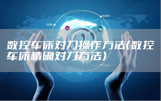 数控车床对刀操作方法（数控车床精确对刀方法）