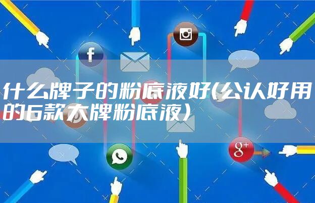 什么牌子的粉底液好（公认好用的6款大牌粉底液）