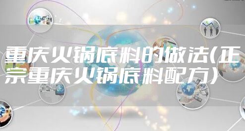 重庆火锅底料的做法（正宗重庆火锅底料配方）