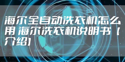 海尔全自动洗衣机怎么用 海尔洗衣机说明书【介绍】