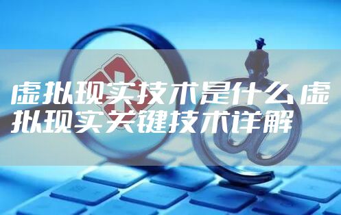 虚拟现实技术是什么 虚拟现实关键技术详解