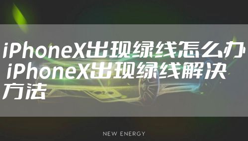 iPhoneX出现绿线怎么办 iPhoneX出现绿线解决方法