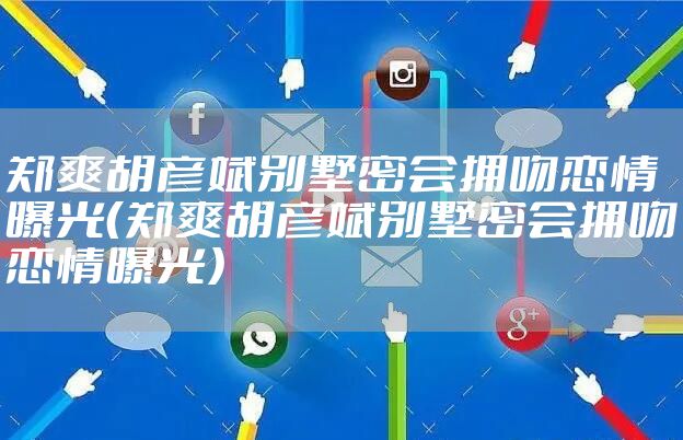 郑爽胡彦斌别墅密会拥吻恋情曝光（郑爽胡彦斌别墅密会拥吻恋情曝光）