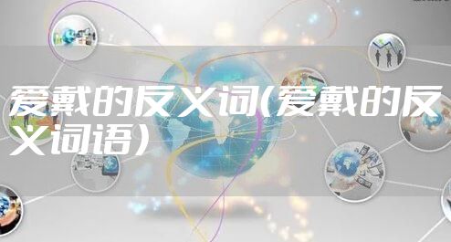 爱戴的反义词（爱戴的反义词语）