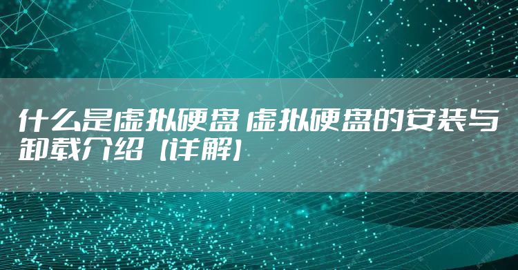 什么是虚拟硬盘 虚拟硬盘的安装与卸载介绍【详解】