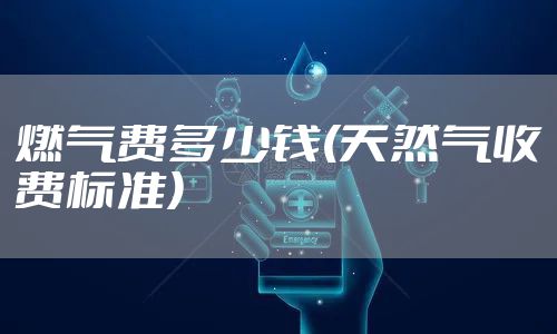 燃气费多少钱(天然气收费标准)