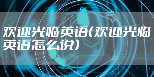 欢迎光临英语(欢迎光临英语怎么说)