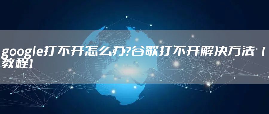 google打不开怎么办?谷歌打不开解决方法【教程】