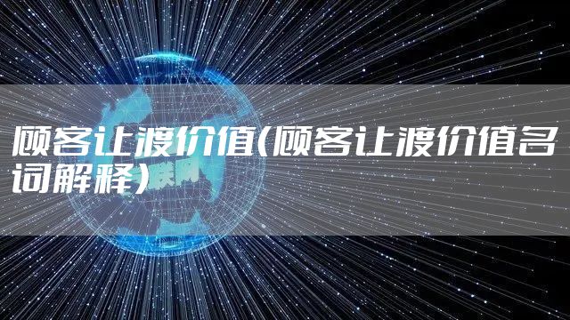 顾客让渡价值(顾客让渡价值名词解释)